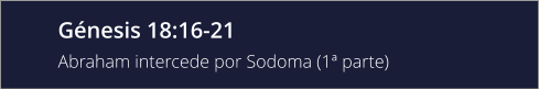 Génesis 18:16-21 Abraham intercede por Sodoma (1ª parte)