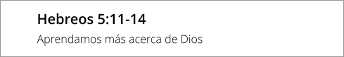 Hebreos 5:11-14 Aprendamos más acerca de Dios
