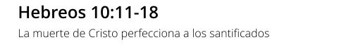 Hebreos 10:11-18 La muerte de Cristo perfecciona a los santificados