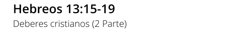 Hebreos 13:15-19 Deberes cristianos (2 Parte)