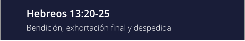 Hebreos 13:20-25 Bendición, exhortación final y despedida