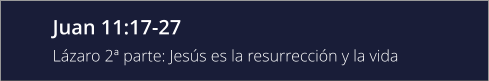 Juan 11:17-27 Lázaro 2ª parte: Jesús es la resurrección y la vida