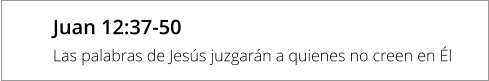 Juan 12:37-50 Las palabras de Jesús juzgarán a quienes no creen en Él