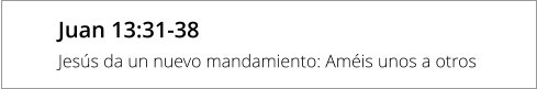 Juan 13:31-38 Jesús da un nuevo mandamiento: Améis unos a otros