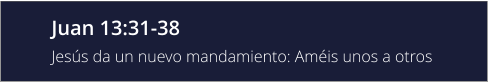 Juan 13:31-38 Jesús da un nuevo mandamiento: Améis unos a otros