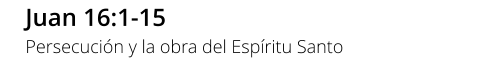 Juan 16:1-15 Persecución y la obra del Espíritu Santo