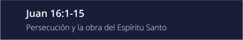 Juan 16:1-15 Persecución y la obra del Espíritu Santo