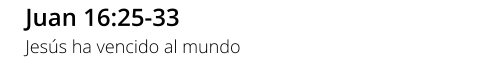 Juan 16:25-33 Jesús ha vencido al mundo
