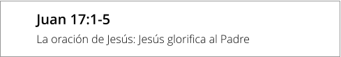 Juan 17:1-5 La oración de Jesús: Jesús glorifica al Padre