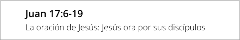Juan 17:6-19 La oración de Jesús: Jesús ora por sus discípulos
