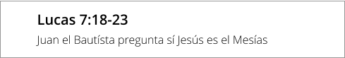 Lucas 7:18-23 Juan el Bautísta pregunta sí Jesús es el Mesías