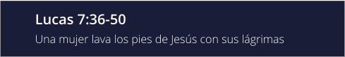 Lucas 7:36-50 Una mujer lava los pies de Jesús con sus lágrimas