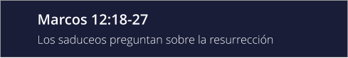 Marcos 12:18-27 Los saduceos preguntan sobre la resurrección