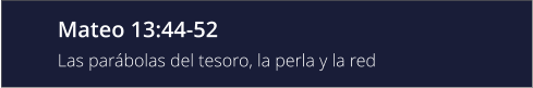 Mateo 13:44-52 Las parábolas del tesoro, la perla y la red