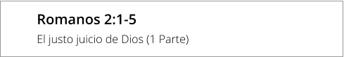 Romanos 2:1-5 El justo juicio de Dios (1 Parte)