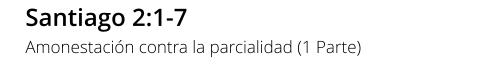 Santiago 2:1-7 Amonestación contra la parcialidad (1 Parte)