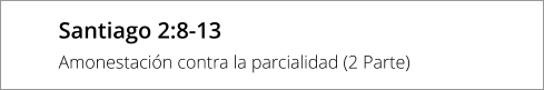 Santiago 2:8-13 Amonestación contra la parcialidad (2 Parte)