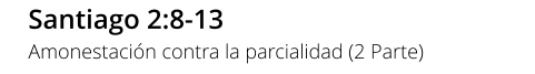 Santiago 2:8-13 Amonestación contra la parcialidad (2 Parte)