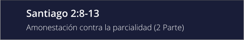 Santiago 2:8-13 Amonestación contra la parcialidad (2 Parte)