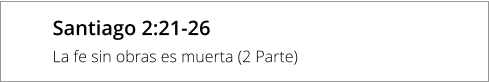 Santiago 2:21-26 La fe sin obras es muerta (2 Parte)