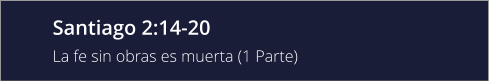 Santiago 2:14-20 La fe sin obras es muerta (1 Parte)