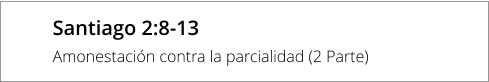 Santiago 2:8-13 Amonestación contra la parcialidad (2 Parte)