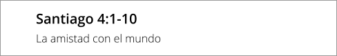 Santiago 4:1-10 La amistad con el mundo