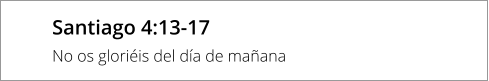 Santiago 4:13-17 No os gloriéis del día de mañana