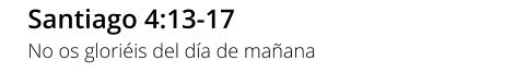 Santiago 4:13-17 No os gloriéis del día de mañana