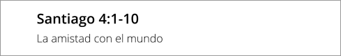 Santiago 4:1-10 La amistad con el mundo