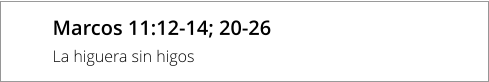Marcos 11:12-14; 20-26 La higuera sin higos