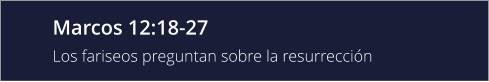 Marcos 12:18-27 Los fariseos preguntan sobre la resurrección