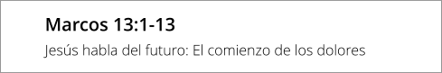 Marcos 13:1-13 Jesús habla del futuro: El comienzo de los dolores