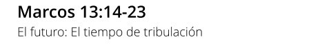 Marcos 13:14-23 El futuro: El tiempo de tribulación